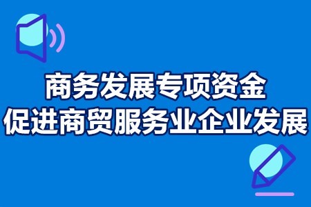 广州商务发展专项资金促进商贸服务业企业发展申报条件,补贴奖励